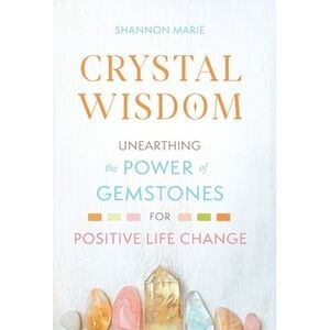 Crystal Wisdom: Unearthing the Power of Gemstones for Positive Life Change -- Sh